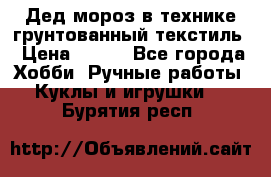 Дед мороз в технике грунтованный текстиль › Цена ­ 700 - Все города Хобби. Ручные работы » Куклы и игрушки   . Бурятия респ.